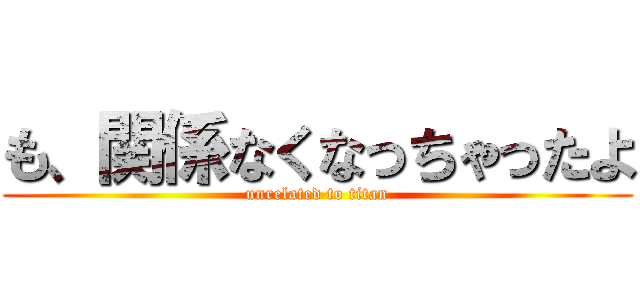 も、関係なくなっちゃったよ (unrelated to titan)