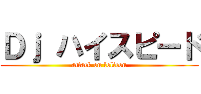 Ｄｊ ハイスピード (attack on lolicon)