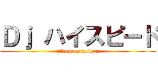 Ｄｊ ハイスピード (attack on lolicon)
