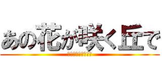 あの花が咲く丘で (君とまた出会えたら)
