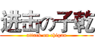 进击の子乾 (attack on chigan)