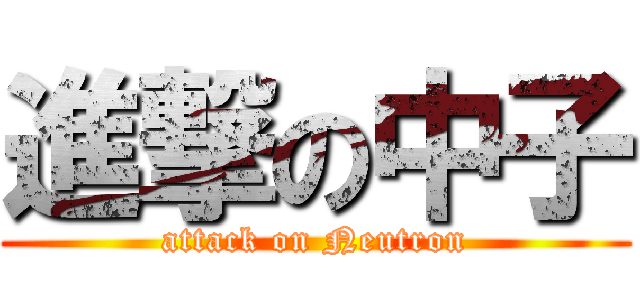 進撃の中子 (attack on Neutron)