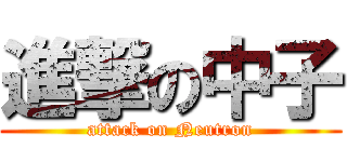 進撃の中子 (attack on Neutron)