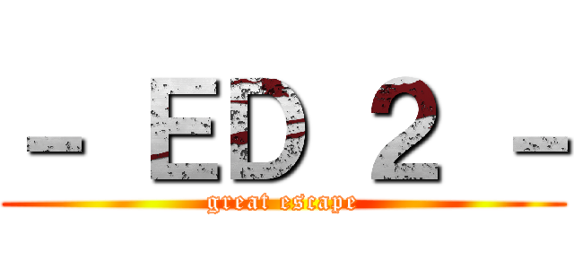 － ＥＤ ２ － (great escape)