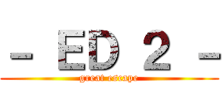 － ＥＤ ２ － (great escape)