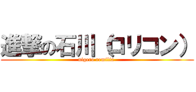 進撃の石川（ロリコン） (nigero remilia )