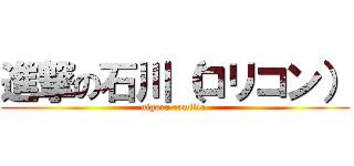 進撃の石川（ロリコン） (nigero remilia )