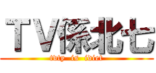 ＴＶ係北七 (tvty  is  idiet)