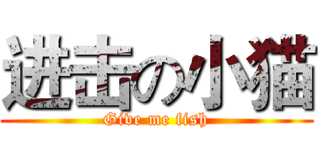 进击の小猫 (Give me fish)