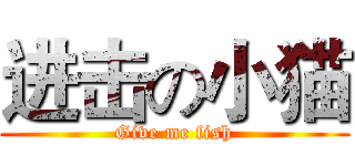 进击の小猫 (Give me fish)