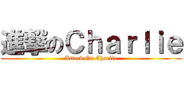 進撃のＣｈａｒｌｉｅ (Attack On Charlie)