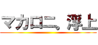 マカロニ。浮上 ()