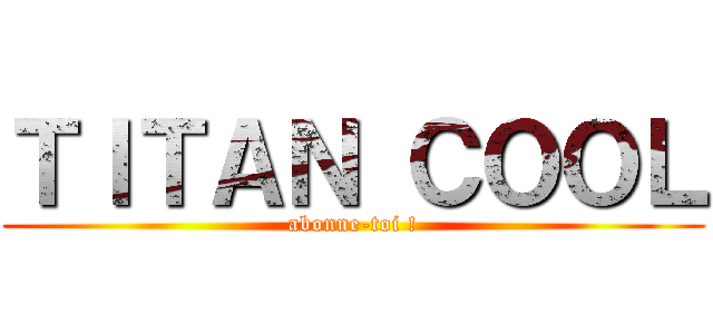 ＴＩＴＡＮ ＣＯＯＬ (abonne-toi !)