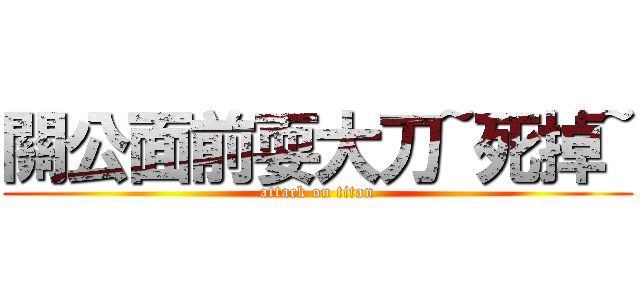 關公面前耍大刀~死掉~ (attack on titan)