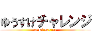 ゆうすけチャレンジ (attack on titan)