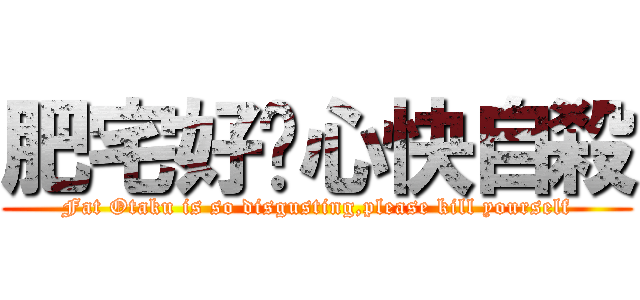 肥宅好噁心快自殺 (Fat Otaku is so disgusting,please kill yourself)