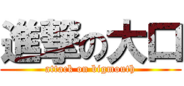 進撃の大口 (attack on bigmouth)