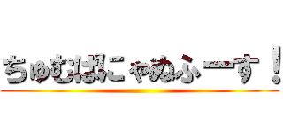 ちゅむぱにゃぬふーす！ ()