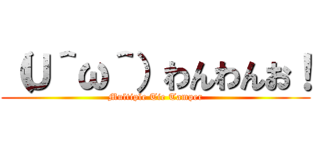 （Ｕ＾ω＾）わんわんお！ (Multiple Tie Tamper)