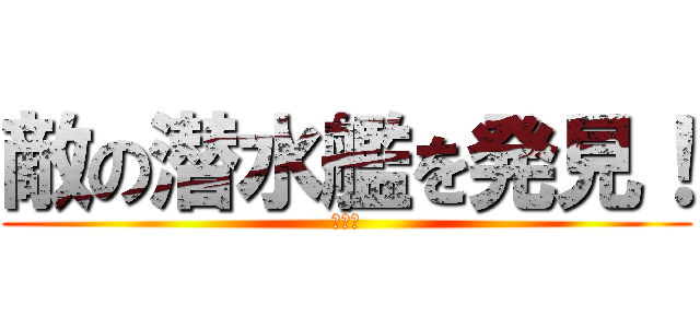 敵の潜水艦を発見！ (了解！)