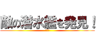 敵の潜水艦を発見！ (了解！)