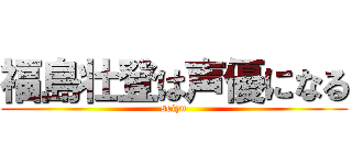 福島壮登は声優になる (seiyu)