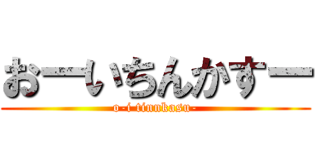 おーいちんかすー (o-i tinnkasu-)