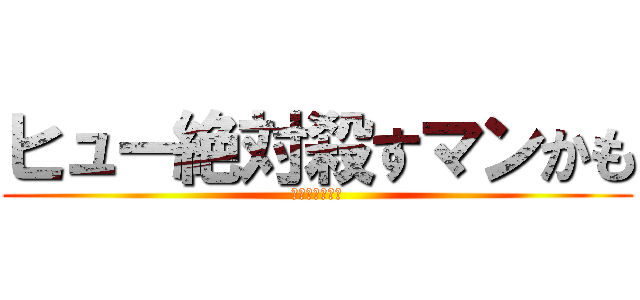 ヒュー絶対殺すマンかも (進撃のヒュクリ)