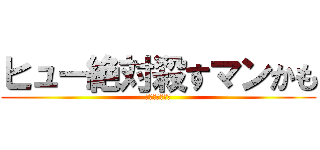 ヒュー絶対殺すマンかも (進撃のヒュクリ)