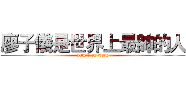 廖子儀是世界上最帥的人 (attack on titan)