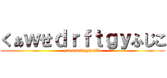 くぁｗせｄｒｆｔｇｙふじこ (qawsedrftgyhujiko)