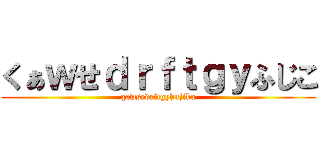 くぁｗせｄｒｆｔｇｙふじこ (qawsedrftgyhujiko)