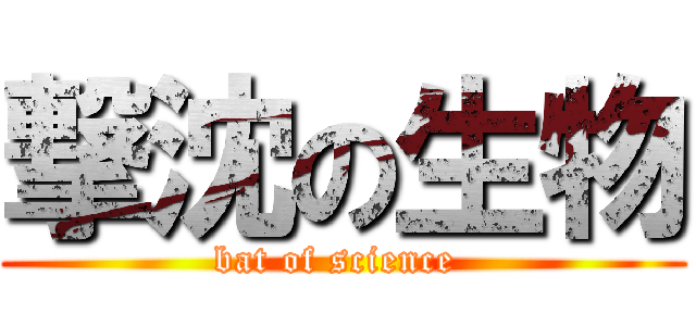 撃沈の生物 (bat of science )