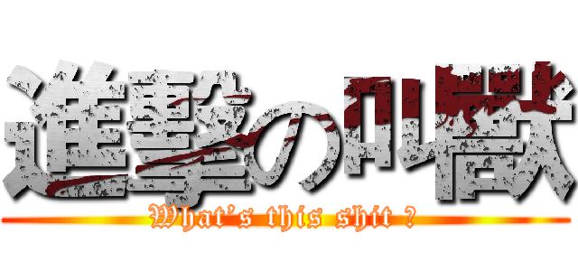 進擊の叫獸 (What’s this shit ?)
