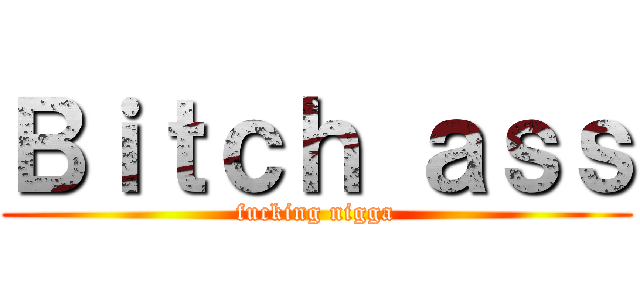 Ｂｉｔｃｈ ａｓｓ (fucking nigga)