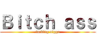 Ｂｉｔｃｈ ａｓｓ (fucking nigga)