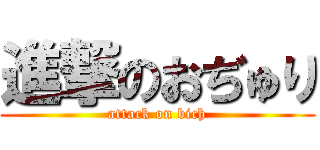 進撃のおぢゅり (attack on bich)