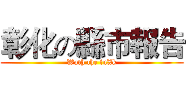 彰化の縣市報告 (Wath the fuXk)