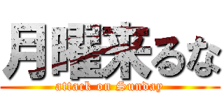 月曜来るな (attack on Sunday)