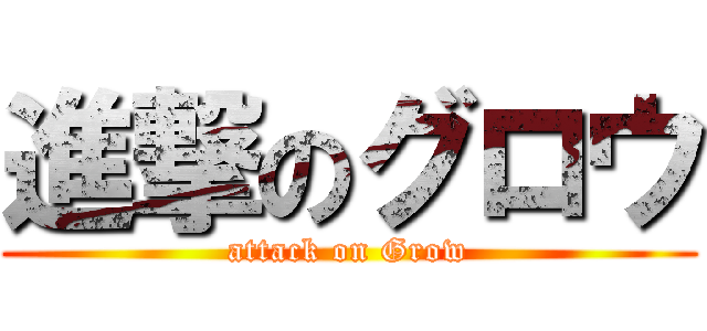 進撃のグロウ (attack on Grow)