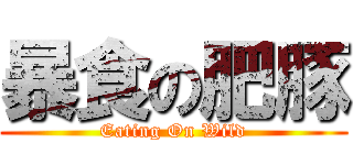 暴食の肥豚 (Eating On Wild)