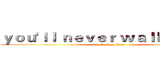 ｙｏｕ'ｌｌ ｎｅｖｅｒ ｗａｌｋ ａｌｏｎｅ (attack on titan)
