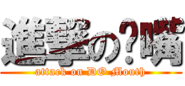 進撃の嘟嘴 (attack on DO Mouth)