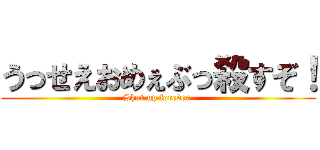 うっせえおめぇぶっ殺すぞ！ (Shut up forever )