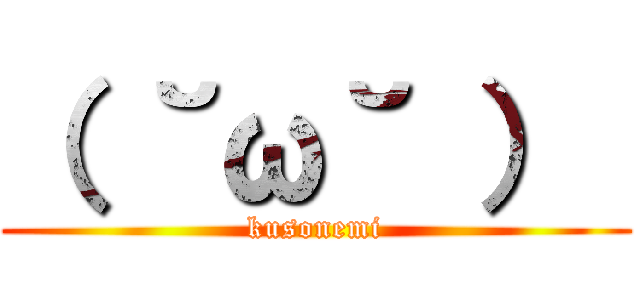 （ ˘ω˘ ）  (kusonemi)