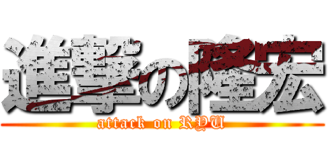 進撃の隆宏 (attack on RYU)