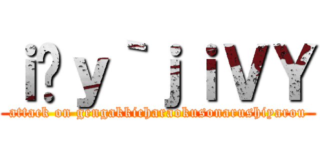 ｉ̌ｙ｀ｊｉＶＹ (attack on gengakkicharaokusonarushiyarou)