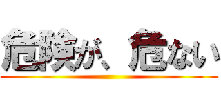 危険が、危ない ()