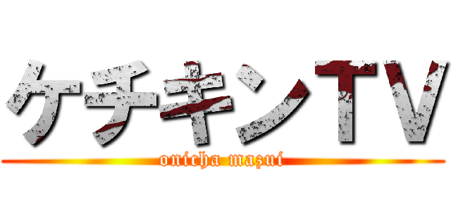 ケチキンＴＶ (onicha mazui)