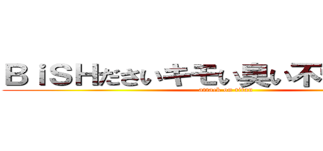 ＢｉＳＨださいキモい臭い不快解散しろ (attack on titan)